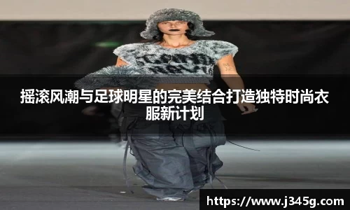摇滚风潮与足球明星的完美结合打造独特时尚衣服新计划